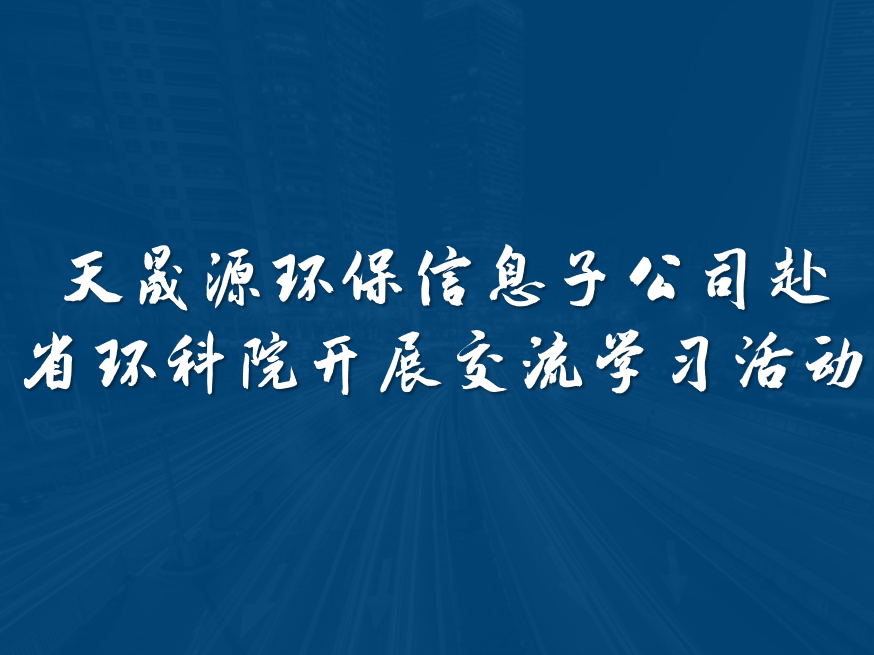 天晟源環(huán)保信息子公司赴省環(huán)科院開展交流學習活動