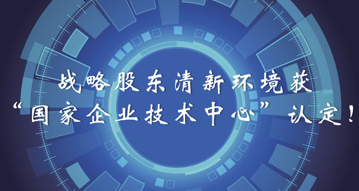 榜樣！戰(zhàn)略股東清新環(huán)境獲“國家企業(yè)技術中心”認定