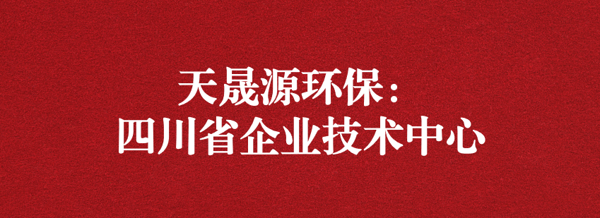 穩(wěn)抓技術重科研，砥礪奮進爭上游——天晟源環(huán)保榮獲“四川省企業(yè)技術中心”認定