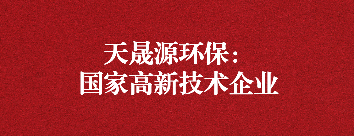 求新求進，以技術創(chuàng)新走高質(zhì)量發(fā)展道路 ——天晟源環(huán)保成功通過“國家高新技術企業(yè)”認定