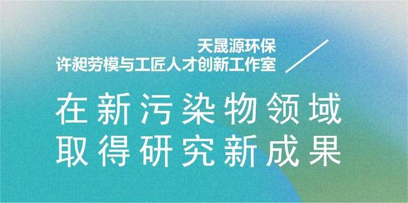 天晟源環(huán)?！霸S昶勞模與工匠人才創(chuàng)新工作室”在新污染物領域取得研究新成果